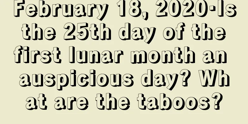 February 18, 2020·Is the 25th day of the first lunar month an auspicious day? What are the taboos?