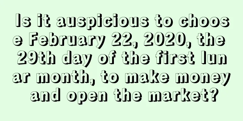 Is it auspicious to choose February 22, 2020, the 29th day of the first lunar month, to make money and open the market?
