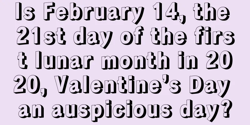 Is February 14, the 21st day of the first lunar month in 2020, Valentine’s Day an auspicious day?