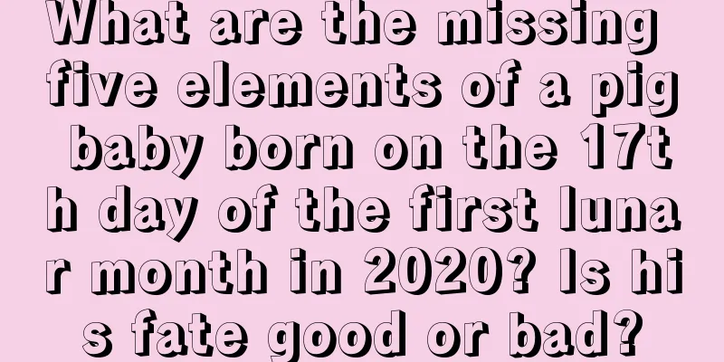 What are the missing five elements of a pig baby born on the 17th day of the first lunar month in 2020? Is his fate good or bad?