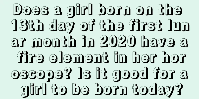 Does a girl born on the 13th day of the first lunar month in 2020 have a fire element in her horoscope? Is it good for a girl to be born today?