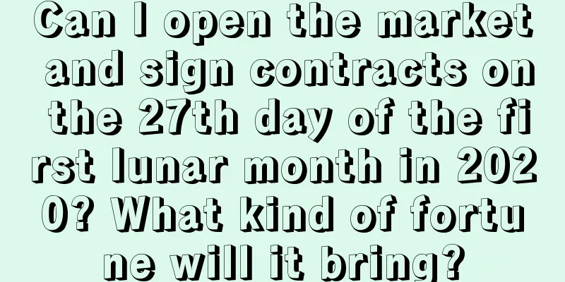 Can I open the market and sign contracts on the 27th day of the first lunar month in 2020? What kind of fortune will it bring?