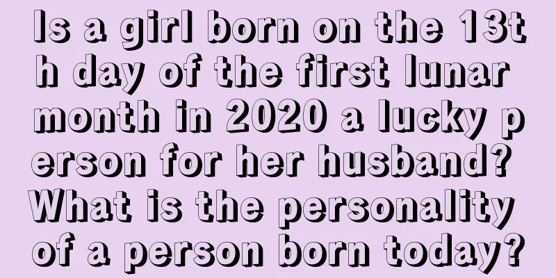 Is a girl born on the 13th day of the first lunar month in 2020 a lucky person for her husband? What is the personality of a person born today?