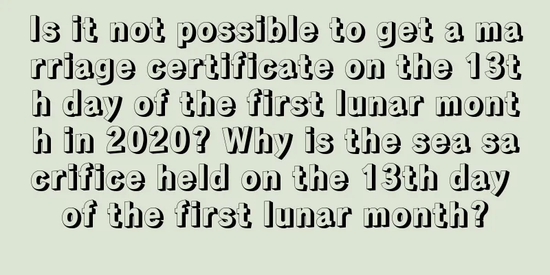 Is it not possible to get a marriage certificate on the 13th day of the first lunar month in 2020? Why is the sea sacrifice held on the 13th day of the first lunar month?