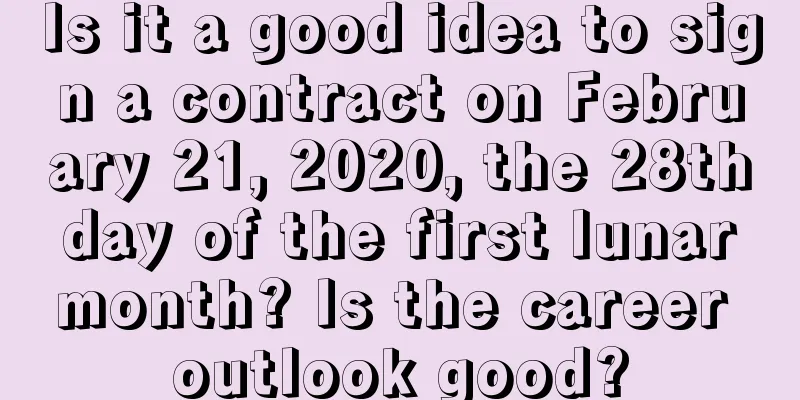 Is it a good idea to sign a contract on February 21, 2020, the 28th day of the first lunar month? Is the career outlook good?