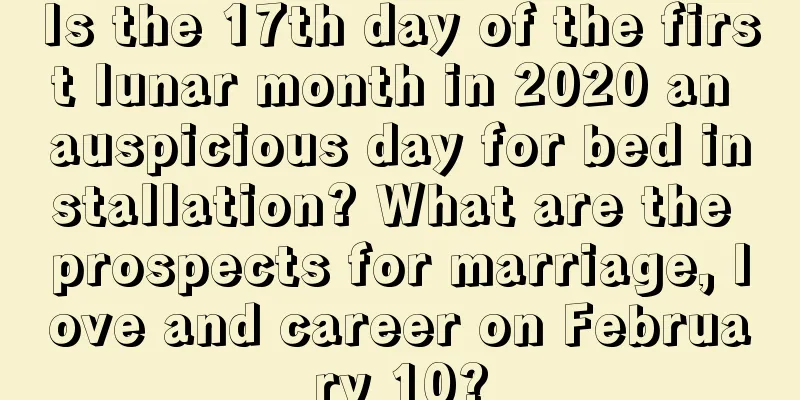 Is the 17th day of the first lunar month in 2020 an auspicious day for bed installation? What are the prospects for marriage, love and career on February 10?