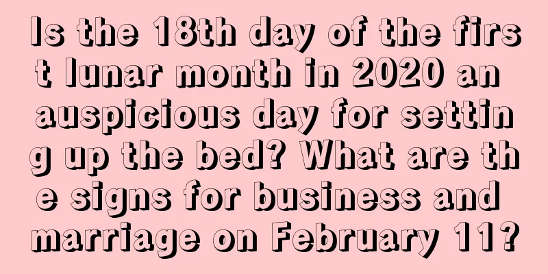 Is the 18th day of the first lunar month in 2020 an auspicious day for setting up the bed? What are the signs for business and marriage on February 11?
