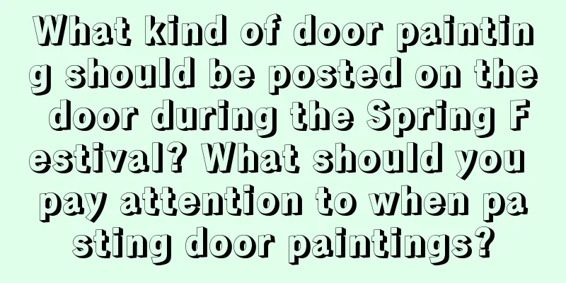 What kind of door painting should be posted on the door during the Spring Festival? What should you pay attention to when pasting door paintings?