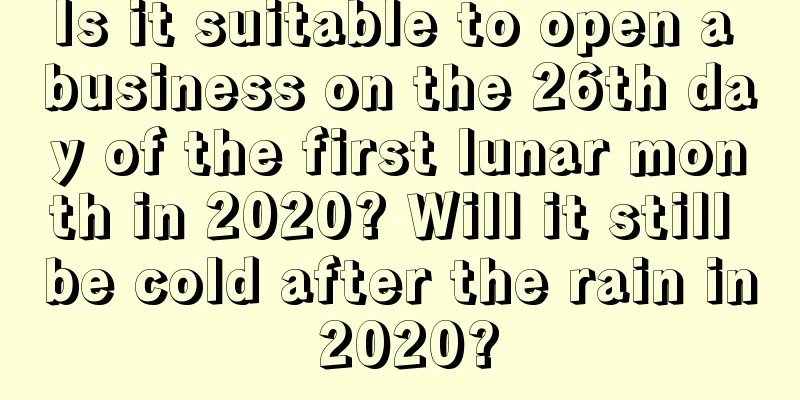 Is it suitable to open a business on the 26th day of the first lunar month in 2020? Will it still be cold after the rain in 2020?