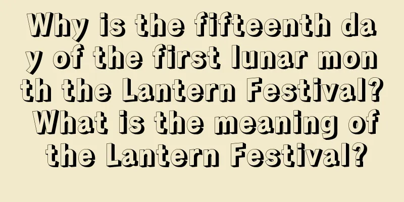 Why is the fifteenth day of the first lunar month the Lantern Festival? What is the meaning of the Lantern Festival?