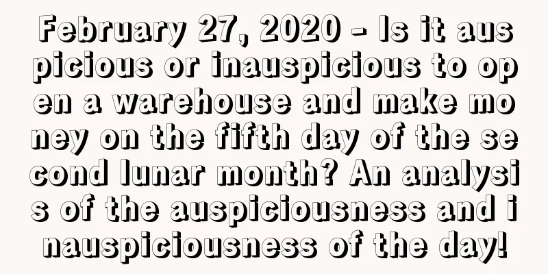 February 27, 2020 - Is it auspicious or inauspicious to open a warehouse and make money on the fifth day of the second lunar month? An analysis of the auspiciousness and inauspiciousness of the day!