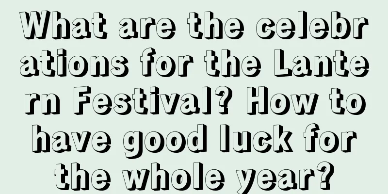 What are the celebrations for the Lantern Festival? How to have good luck for the whole year?