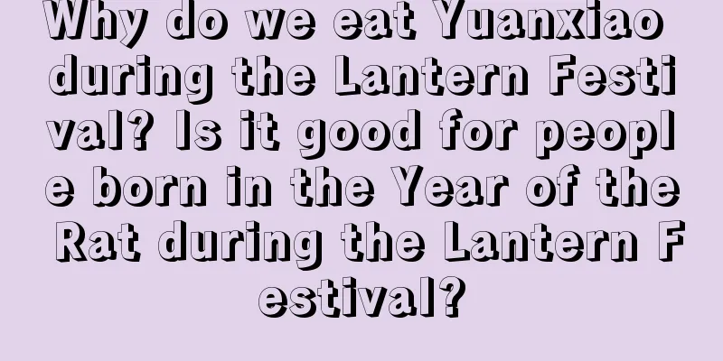 Why do we eat Yuanxiao during the Lantern Festival? Is it good for people born in the Year of the Rat during the Lantern Festival?