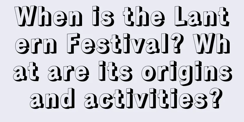 When is the Lantern Festival? What are its origins and activities?