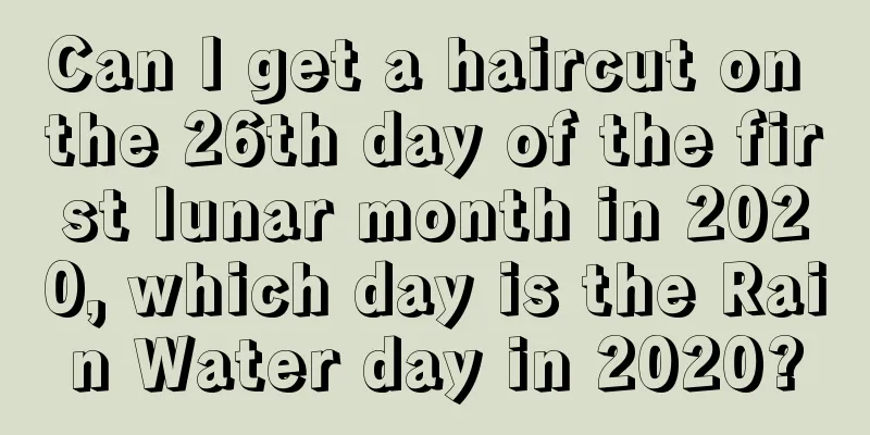 Can I get a haircut on the 26th day of the first lunar month in 2020, which day is the Rain Water day in 2020?