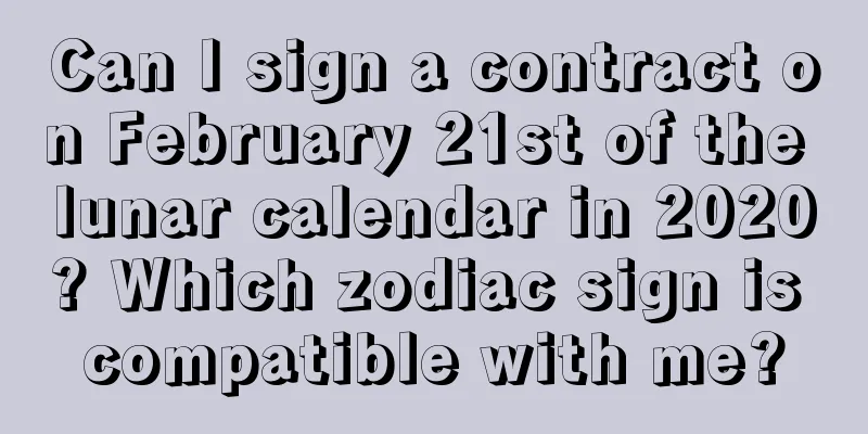 Can I sign a contract on February 21st of the lunar calendar in 2020? Which zodiac sign is compatible with me?