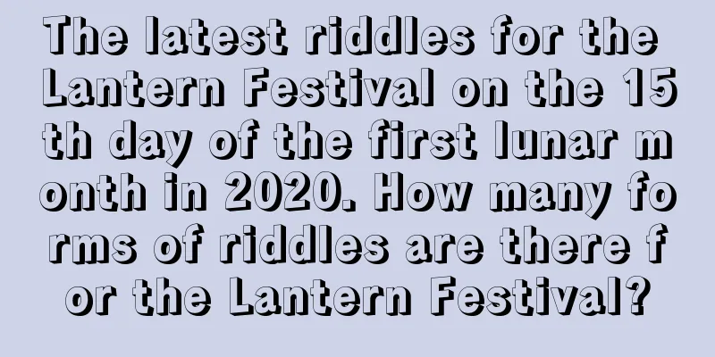 The latest riddles for the Lantern Festival on the 15th day of the first lunar month in 2020. How many forms of riddles are there for the Lantern Festival?