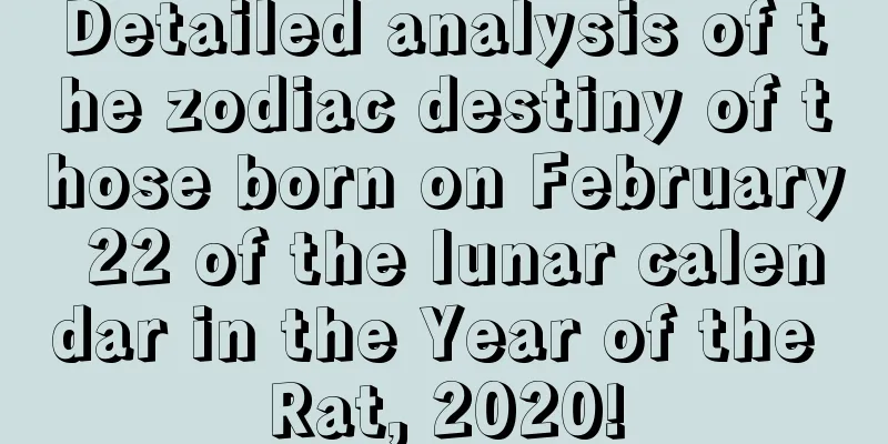 Detailed analysis of the zodiac destiny of those born on February 22 of the lunar calendar in the Year of the Rat, 2020!
