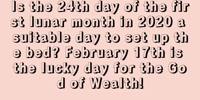 Is the 24th day of the first lunar month in 2020 a suitable day to set up the bed? February 17th is the lucky day for the God of Wealth!