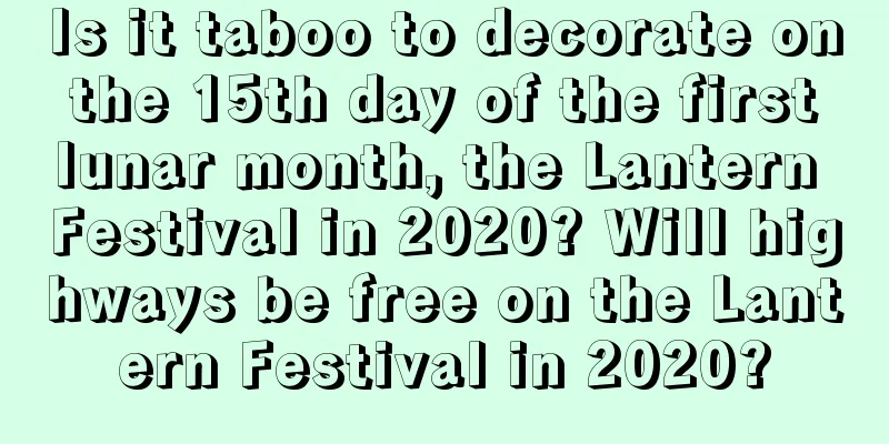Is it taboo to decorate on the 15th day of the first lunar month, the Lantern Festival in 2020? Will highways be free on the Lantern Festival in 2020?