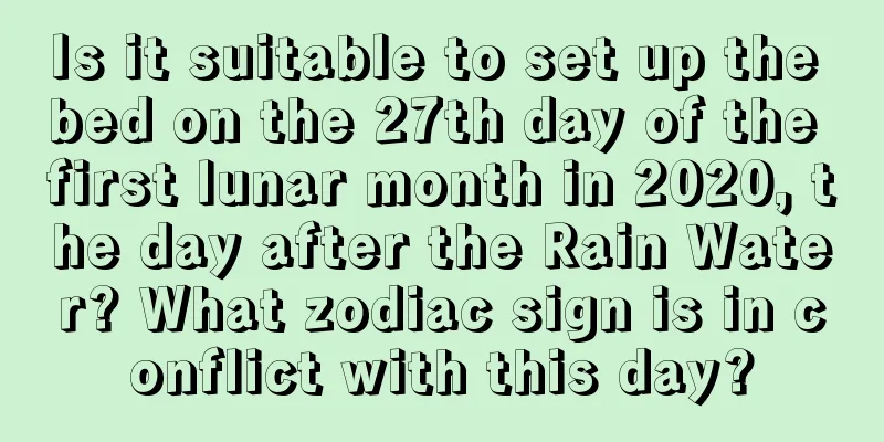 Is it suitable to set up the bed on the 27th day of the first lunar month in 2020, the day after the Rain Water? What zodiac sign is in conflict with this day?
