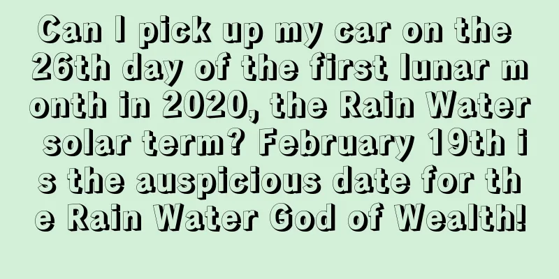 Can I pick up my car on the 26th day of the first lunar month in 2020, the Rain Water solar term? February 19th is the auspicious date for the Rain Water God of Wealth!