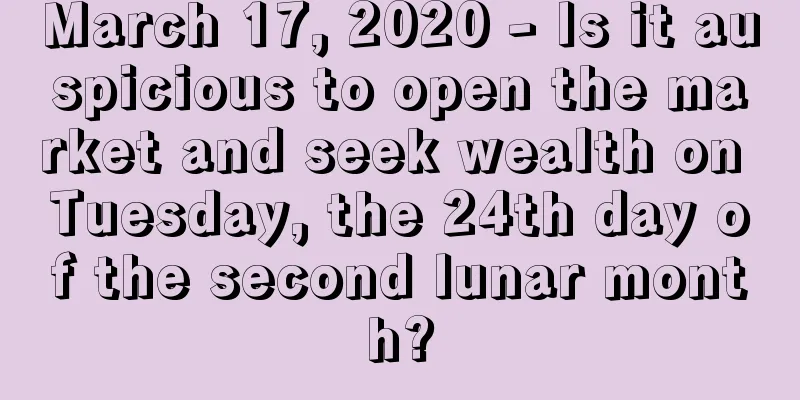 March 17, 2020 - Is it auspicious to open the market and seek wealth on Tuesday, the 24th day of the second lunar month?