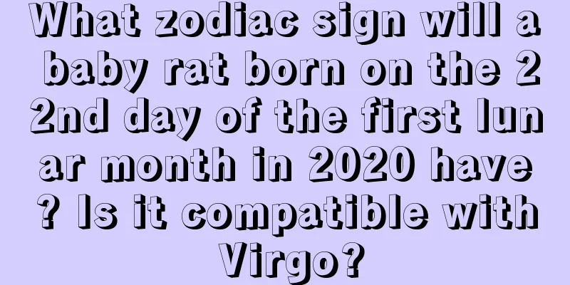What zodiac sign will a baby rat born on the 22nd day of the first lunar month in 2020 have? Is it compatible with Virgo?