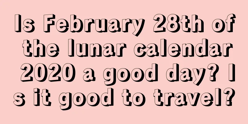 Is February 28th of the lunar calendar 2020 a good day? Is it good to travel?
