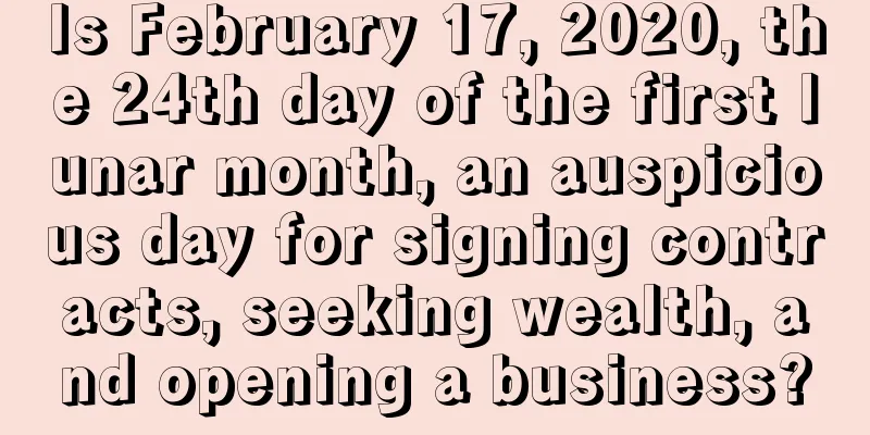 Is February 17, 2020, the 24th day of the first lunar month, an auspicious day for signing contracts, seeking wealth, and opening a business?