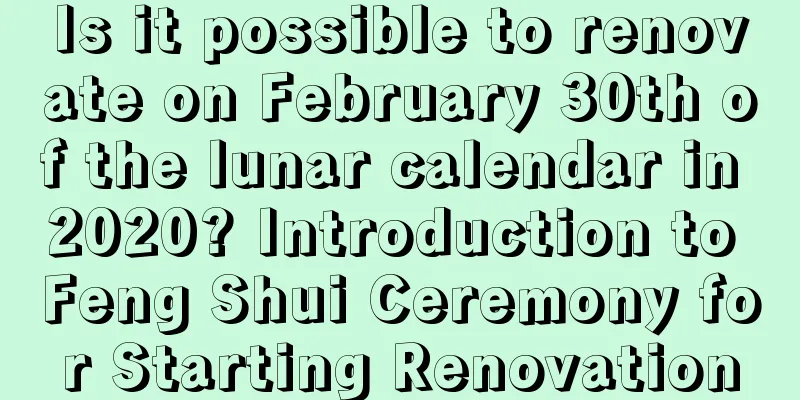 Is it possible to renovate on February 30th of the lunar calendar in 2020? Introduction to Feng Shui Ceremony for Starting Renovation