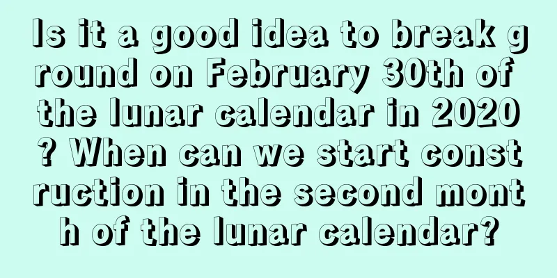 Is it a good idea to break ground on February 30th of the lunar calendar in 2020? When can we start construction in the second month of the lunar calendar?