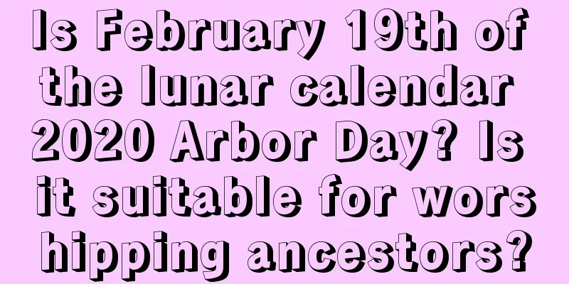 Is February 19th of the lunar calendar 2020 Arbor Day? Is it suitable for worshipping ancestors?