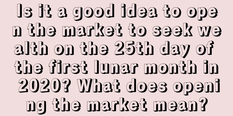 Is it a good idea to open the market to seek wealth on the 25th day of the first lunar month in 2020? What does opening the market mean?