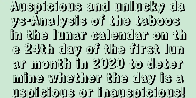 Auspicious and unlucky days·Analysis of the taboos in the lunar calendar on the 24th day of the first lunar month in 2020 to determine whether the day is auspicious or inauspicious!