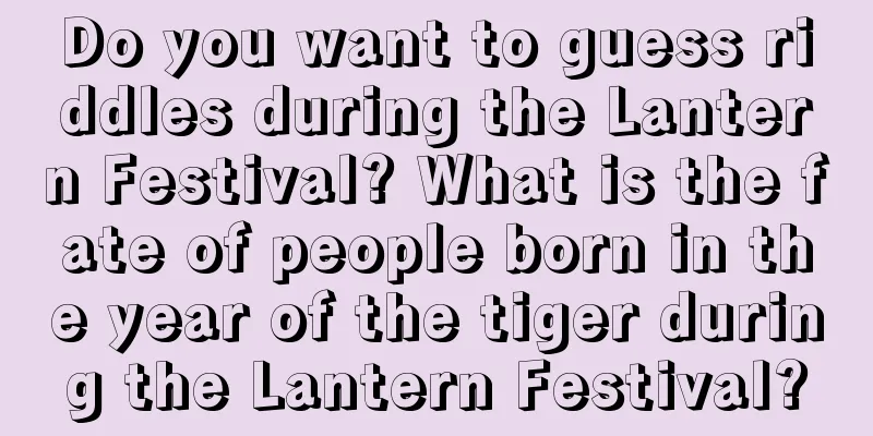 Do you want to guess riddles during the Lantern Festival? What is the fate of people born in the year of the tiger during the Lantern Festival?