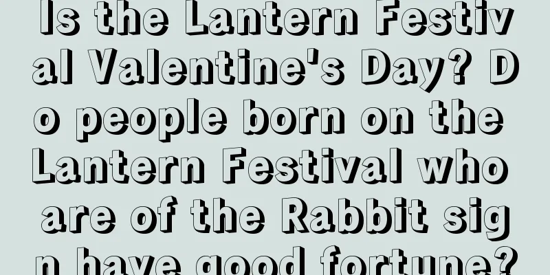 Is the Lantern Festival Valentine's Day? Do people born on the Lantern Festival who are of the Rabbit sign have good fortune?
