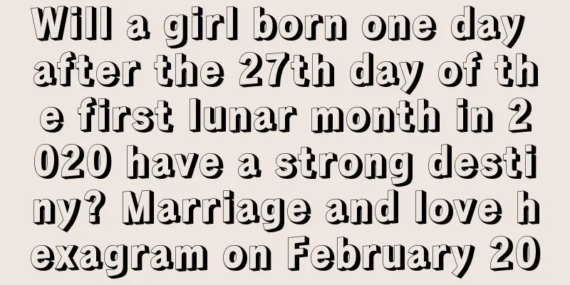 Will a girl born one day after the 27th day of the first lunar month in 2020 have a strong destiny? Marriage and love hexagram on February 20
