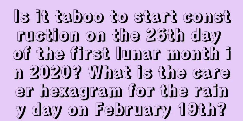 Is it taboo to start construction on the 26th day of the first lunar month in 2020? What is the career hexagram for the rainy day on February 19th?