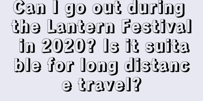 Can I go out during the Lantern Festival in 2020? Is it suitable for long distance travel?