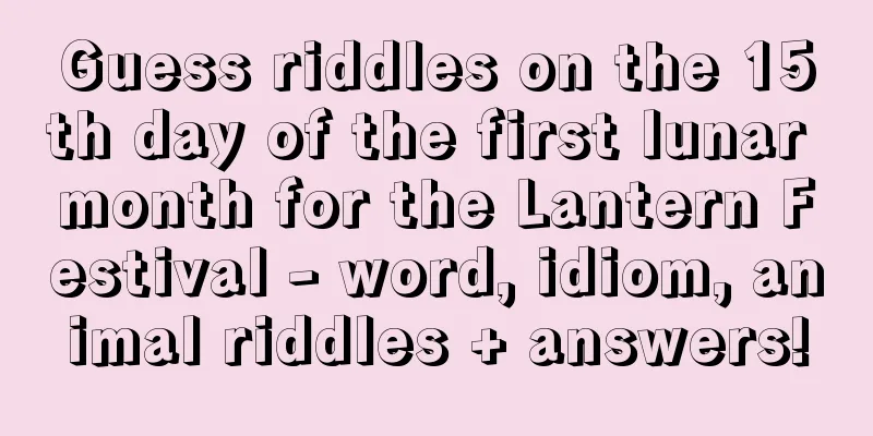 Guess riddles on the 15th day of the first lunar month for the Lantern Festival - word, idiom, animal riddles + answers!