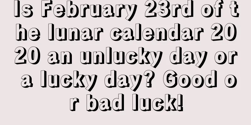 Is February 23rd of the lunar calendar 2020 an unlucky day or a lucky day? Good or bad luck!