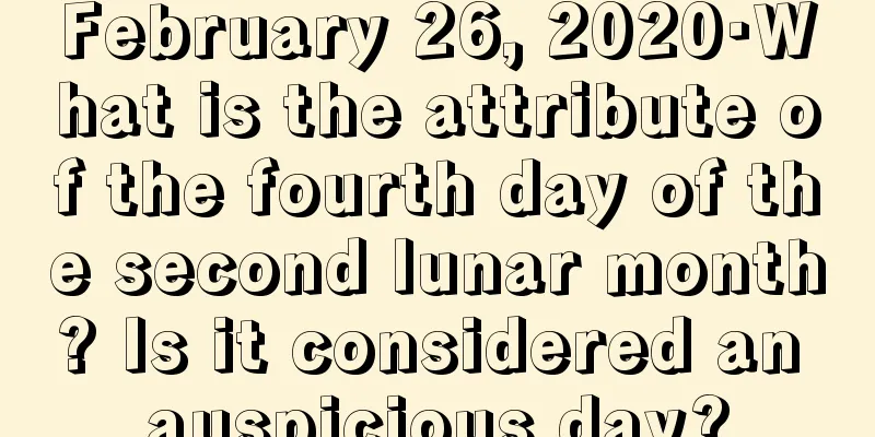 February 26, 2020·What is the attribute of the fourth day of the second lunar month? Is it considered an auspicious day?