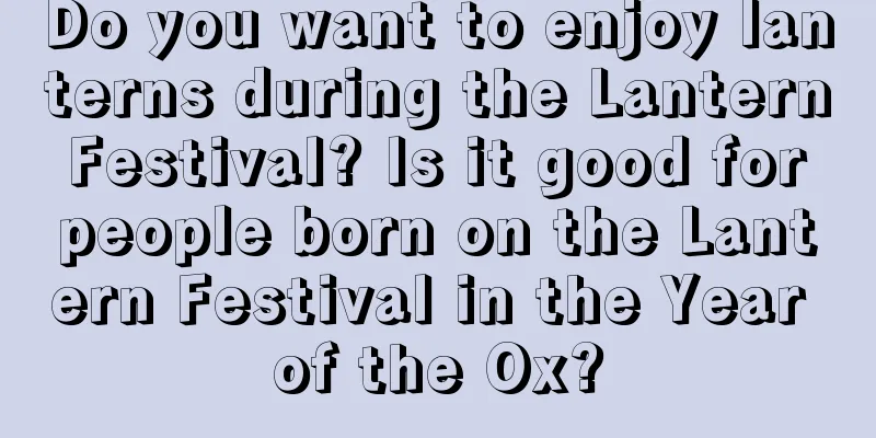 Do you want to enjoy lanterns during the Lantern Festival? Is it good for people born on the Lantern Festival in the Year of the Ox?