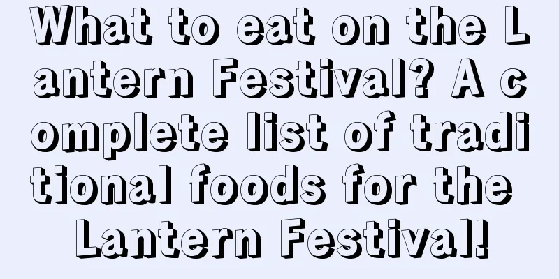 What to eat on the Lantern Festival? A complete list of traditional foods for the Lantern Festival!