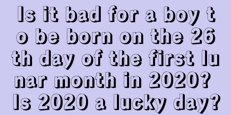 Is it bad for a boy to be born on the 26th day of the first lunar month in 2020? Is 2020 a lucky day?