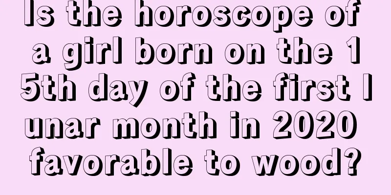 Is the horoscope of a girl born on the 15th day of the first lunar month in 2020 favorable to wood?