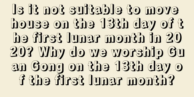 Is it not suitable to move house on the 13th day of the first lunar month in 2020? Why do we worship Guan Gong on the 13th day of the first lunar month?