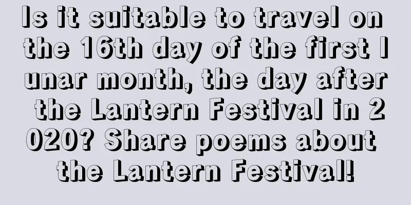 Is it suitable to travel on the 16th day of the first lunar month, the day after the Lantern Festival in 2020? Share poems about the Lantern Festival!