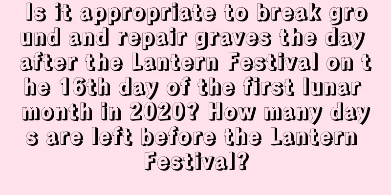 Is it appropriate to break ground and repair graves the day after the Lantern Festival on the 16th day of the first lunar month in 2020? How many days are left before the Lantern Festival?